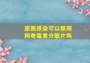 尿路感染可以服用阿奇霉素分散片吗