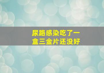 尿路感染吃了一盒三金片还没好