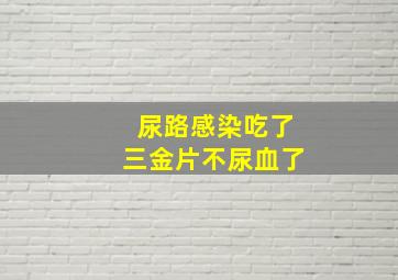 尿路感染吃了三金片不尿血了