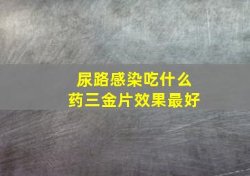 尿路感染吃什么药三金片效果最好