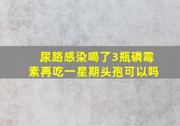 尿路感染喝了3瓶磷霉素再吃一星期头孢可以吗