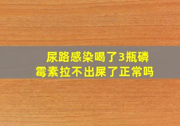 尿路感染喝了3瓶磷霉素拉不出屎了正常吗