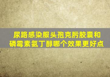 尿路感染服头孢克肟胶囊和磷霉素氨丁醇哪个效果更好点