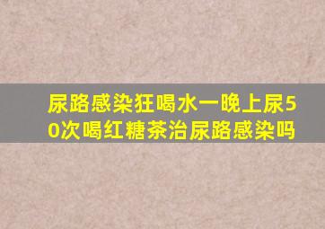 尿路感染狂喝水一晚上尿50次喝红糖茶治尿路感染吗