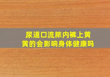 尿道口流脓内裤上黄黄的会影响身体健康吗