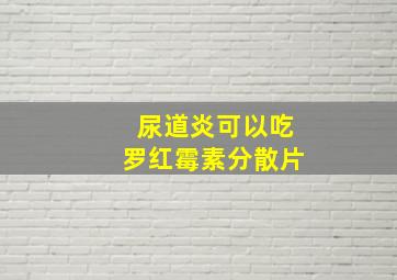 尿道炎可以吃罗红霉素分散片