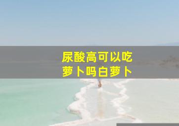 尿酸高可以吃萝卜吗白萝卜