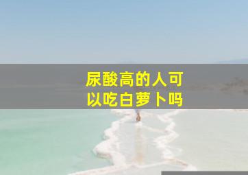 尿酸高的人可以吃白萝卜吗