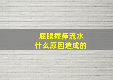 屁眼瘙痒流水什么原因造成的