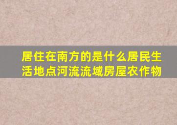 居住在南方的是什么居民生活地点河流流域房屋农作物