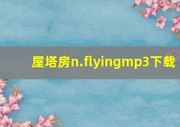 屋塔房n.flyingmp3下载