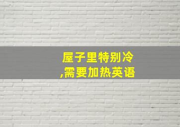 屋子里特别冷,需要加热英语