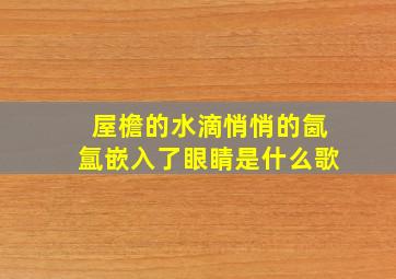 屋檐的水滴悄悄的氤氲嵌入了眼睛是什么歌