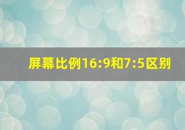 屏幕比例16:9和7:5区别