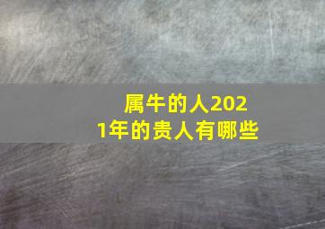 属牛的人2021年的贵人有哪些