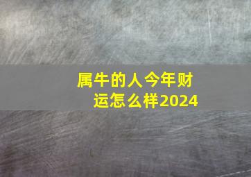 属牛的人今年财运怎么样2024