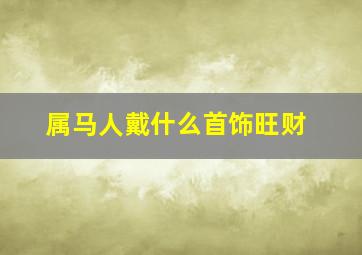 属马人戴什么首饰旺财