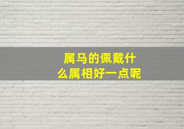 属马的佩戴什么属相好一点呢