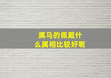 属马的佩戴什么属相比较好呢