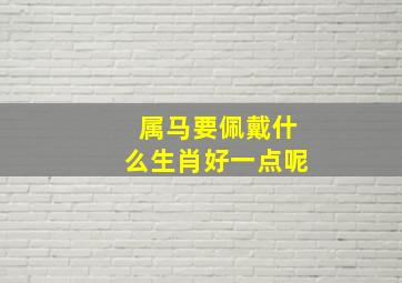 属马要佩戴什么生肖好一点呢