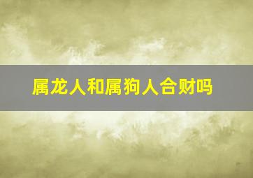 属龙人和属狗人合财吗