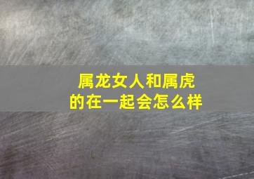 属龙女人和属虎的在一起会怎么样