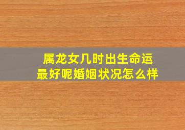 属龙女几时出生命运最好呢婚姻状况怎么样