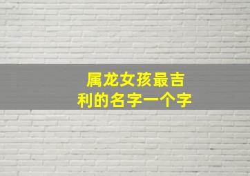 属龙女孩最吉利的名字一个字