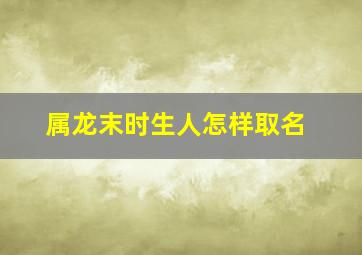 属龙末时生人怎样取名