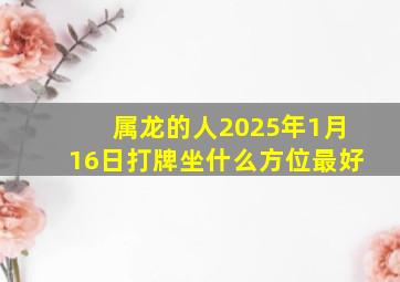 属龙的人2025年1月16日打牌坐什么方位最好