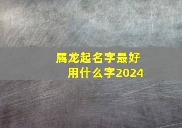 属龙起名字最好用什么字2024