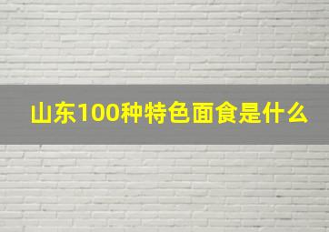 山东100种特色面食是什么