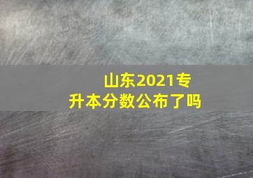 山东2021专升本分数公布了吗