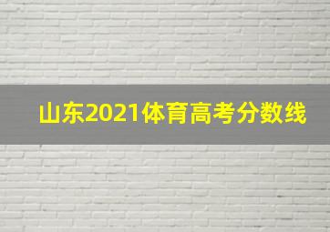 山东2021体育高考分数线