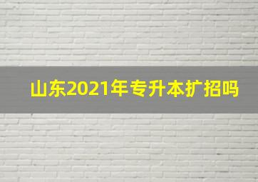 山东2021年专升本扩招吗