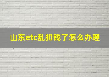 山东etc乱扣钱了怎么办理