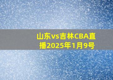 山东vs吉林CBA直播2025年1月9号