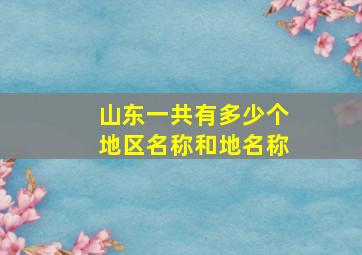 山东一共有多少个地区名称和地名称