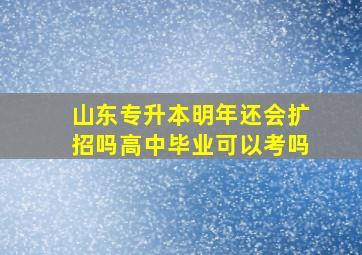 山东专升本明年还会扩招吗高中毕业可以考吗