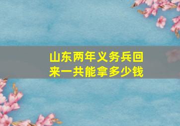 山东两年义务兵回来一共能拿多少钱