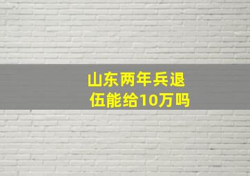 山东两年兵退伍能给10万吗