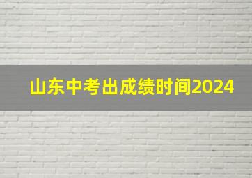 山东中考出成绩时间2024