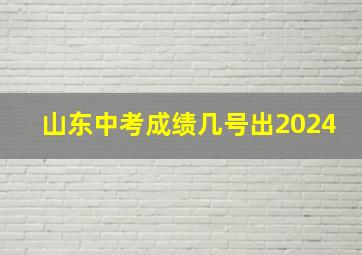 山东中考成绩几号出2024