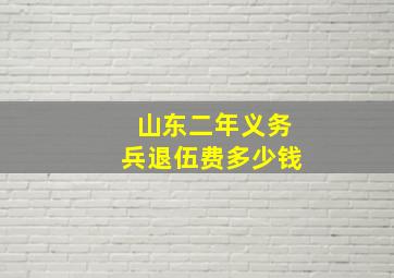 山东二年义务兵退伍费多少钱