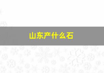 山东产什么石