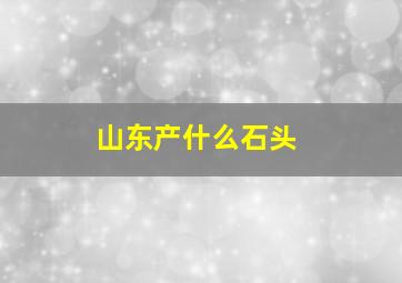 山东产什么石头