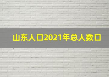 山东人口2021年总人数口