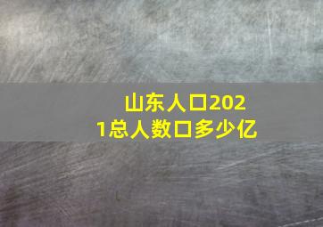 山东人口2021总人数口多少亿