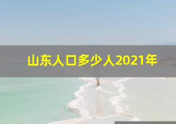 山东人口多少人2021年