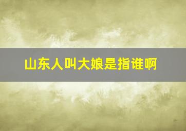 山东人叫大娘是指谁啊